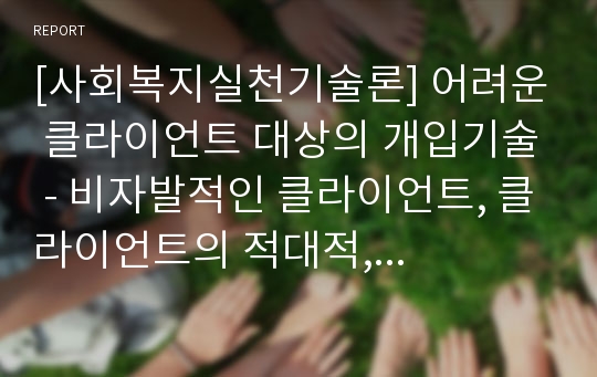 [사회복지실천기술론] 어려운 클라이언트 대상의 개입기술 - 비자발적인 클라이언트, 클라이언트의 적대적, 공격적, 폭력적 행동 다루기, 보호와 통제하기