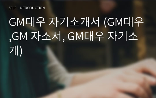 GM대우 자기소개서 (GM대우,GM 자소서, GM대우 자기소개)