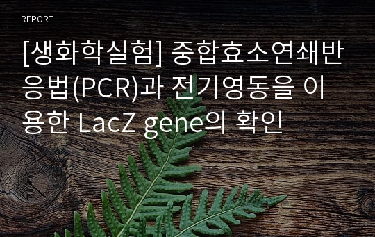 [생화학실험] 중합효소연쇄반응법(PCR)과 전기영동을 이용한 LacZ gene의 확인