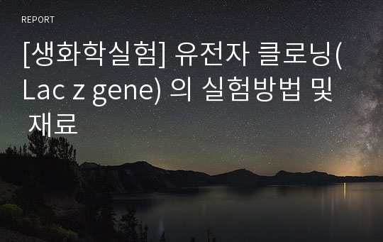 [생화학실험] 유전자 클로닝(Lac z gene) 의 실험방법 및 재료