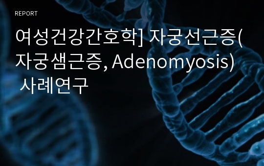 여성건강간호학] 자궁선근증(자궁샘근증, Adenomyosis) 사례연구