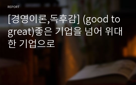 [경영이론,독후감] (good to great)좋은 기업을 넘어 위대한 기업으로