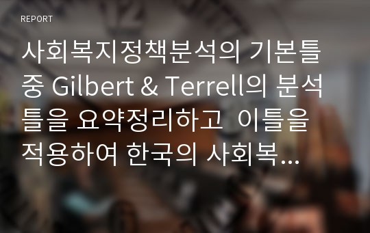 사회복지정책분석의 기본틀 중 Gilbert &amp; Terrell의 분석틀을 요약정리하고  이틀을 적용하여 한국의 사회복지정책에서 시급히 해결해야할 정책이  무엇인지 자신의 생각을 정리하세요