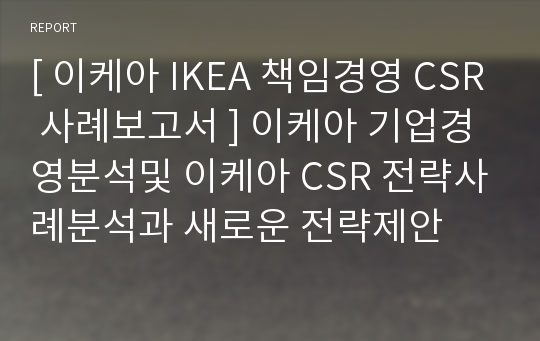 [ 이케아 IKEA 책임경영 CSR 사례보고서 ] 이케아 기업경영분석및 이케아 CSR 전략사례분석과 새로운 전략제안