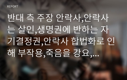 반대 측 주장 안락사,안락사는 살인,생명권에 반하는 자기결정권,안락사 합법화로 인해 부작용,죽음을 강요,안락사의 합법화는 범죄에 악용