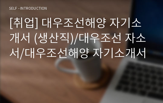 [취업] 대우조선해양 자기소개서 (생산직)/대우조선 자소서/대우조선해양 자기소개서