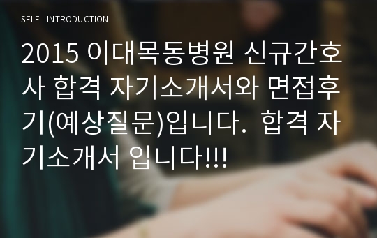 2015 이대목동병원 신규간호사 합격 자기소개서와 면접후기(예상질문)입니다.  합격 자기소개서 입니다!!!