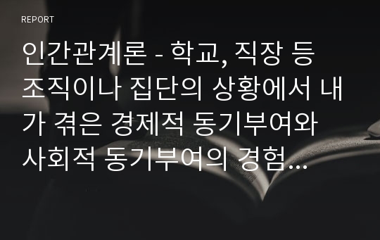 인간관계론 - 학교, 직장 등 조직이나 집단의 상황에서 내가 겪은 경제적 동기부여와 사회적 동기부여의 경험을 각각 서술하고, 왜 그런 동기가 나타났는지 분석하시오.