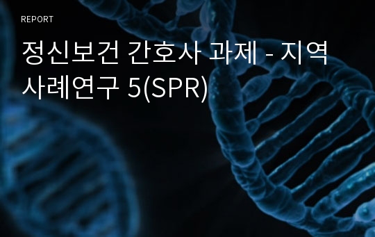 정신보건 간호사 과제 - 지역사례연구 5(SPR)