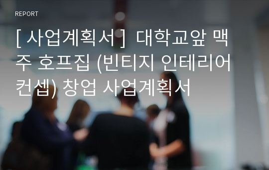 [ 사업계획서 ]  대학교앞 맥주 호프집 (빈티지 인테리어컨셉) 창업 사업계획서