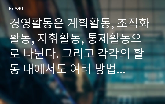 경영활동은 계획활동, 조직화활동, 지휘활동, 통제활동으로 나뉜다. 그리고 각각의 활동 내에서도 여러 방법들이 있다. 만약 내가 회사를 설립한다면 경영활동 단계별로 어떤 방법으로 운영할 것인지 기술해 본다.