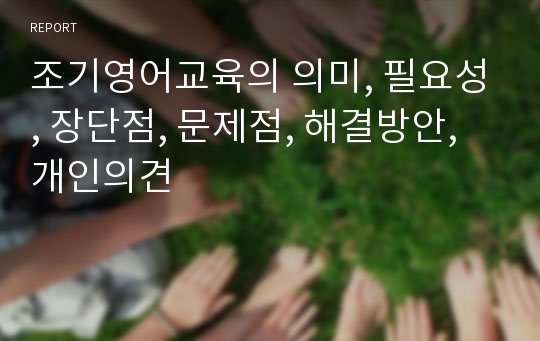 조기영어교육의 의미, 필요성, 장단점, 문제점, 해결방안, 개인의견