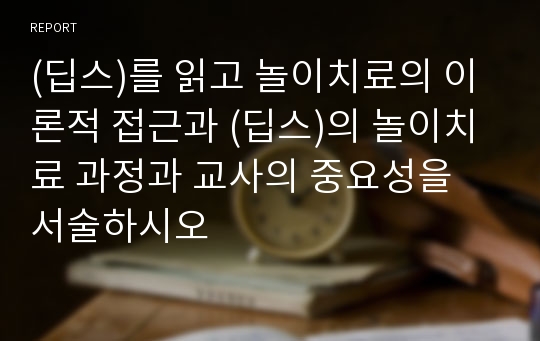 (딥스)를 읽고 놀이치료의 이론적 접근과 (딥스)의 놀이치료 과정과 교사의 중요성을 서술하시오