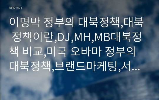 이명박 정부의 대북정책,대북 정책이란,DJ,MH,MB대북정책 비교,미국 오바마 정부의 대북정책,브랜드마케팅,서비스마케팅,글로벌경영,사례분석,swot,stp,4p