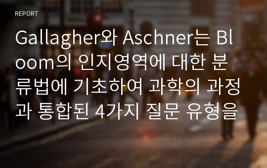 Gallagher와 Aschner는 Bloom의 인지영역에 대한 분류법에 기초하여 과학의 과정과 통합된 4가지 질문 유형을 제안하였습니다. 4가지 질문 유형이 무엇인지 정리하고 각각의 질문 유형에 따라 구체적인 예를 들어 보세요.