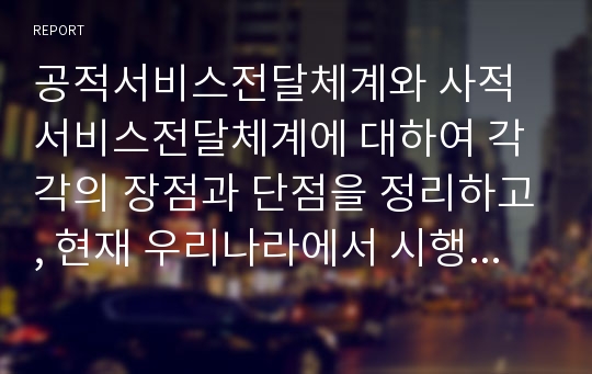 공적서비스전달체계와 사적서비스전달체계에 대하여 각각의 장점과 단점을 정리하고, 현재 우리나라에서 시행하고 있는 공적 서비스 전달체계에 대한 문제점과 개선 방안에 대한 것 정리