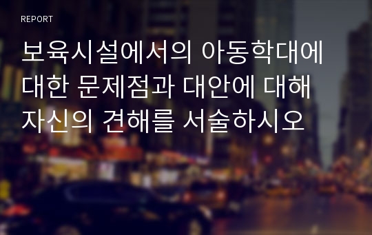 보육시설에서의 아동학대에 대한 문제점과 대안에 대해 자신의 견해를 서술하시오