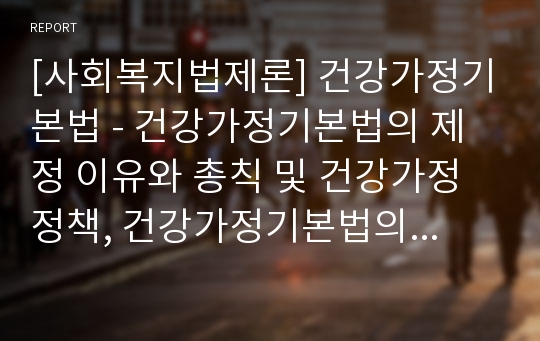 [사회복지법제론] 건강가정기본법 - 건강가정기본법의 제정 이유와 총칙 및 건강가정정책, 건강가정기본법의 내용과 건강가정사업 및 건강가정전담조직