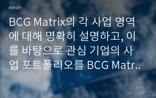 BCG Matrix의 각 사업 영역에 대해 명확히 설명하고, 이를 바탕으로 관심 기업의 사업 포트폴리오를 BCG Matrix를 이용해 분석하시오