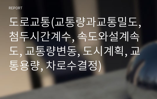 도로교통(교통량과교통밀도, 첨두시간계수, 속도와설계속도, 교통량변동, 도시계획, 교통용량, 차로수결정)