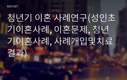 청년기 이혼 사례연구(성인초기이혼사례, 이혼문제, 청년기이혼사례, 사례개입및치료결과)