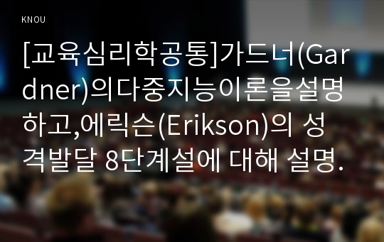 [교육심리학공통]가드너(Gardner)의다중지능이론을설명하고,에릭슨(Erikson)의 성격발달 8단계설에 대해 설명하고 그 교육적 시사점을 논하시오(방통대교육심리학중간과제물)