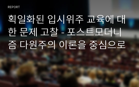 획일화된 입시위주 교육에 대한 문제 고찰 - 포스트모더니즘 다원주의 이론을 중심으로