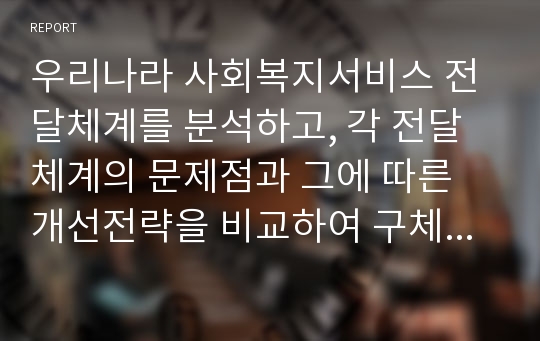 우리나라 사회복지서비스 전달체계를 분석하고, 각 전달체계의 문제점과 그에 따른 개선전략을 비교하여 구체적으로 설명하시오