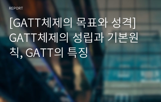 [GATT체제의 목표와 성격] GATT체제의 성립과 기본원칙, GATT의 특징