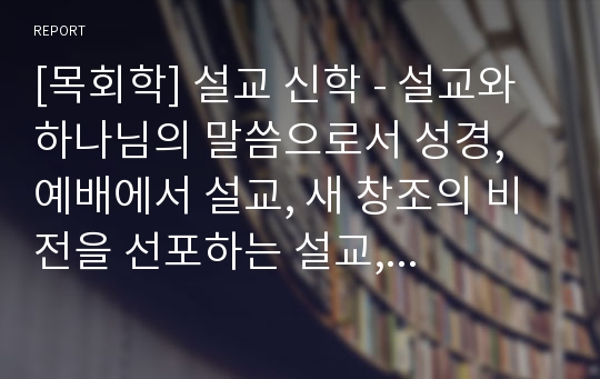 [목회학] 설교 신학 - 설교와 하나님의 말씀으로서 성경, 예배에서 설교, 새 창조의 비전을 선포하는 설교, 주중에 설교를 준비하는 시간에 우선순위를 두라