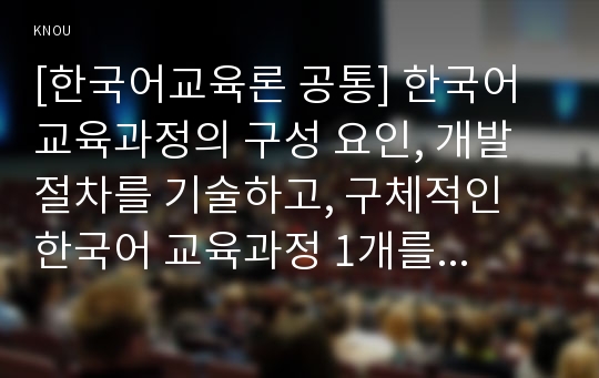 [한국어교육론 공통] 한국어 교육과정의 구성 요인, 개발 절차를 기술하고, 구체적인 한국어 교육과정 1개를 소개하시오