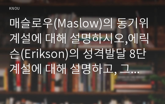 매슬로우(Maslow)의 동기위계설에 대해 설명하시오,에릭슨(Erikson)의 성격발달 8단계설에 대해 설명하고, 그 교육적 시사점을 논하시오