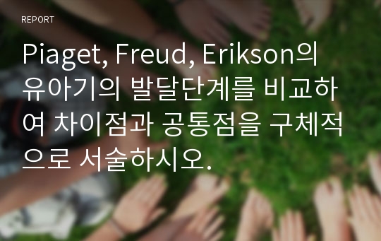 Piaget, Freud, Erikson의 유아기의 발달단계를 비교하여 차이점과 공통점을 구체적으로 서술하시오.