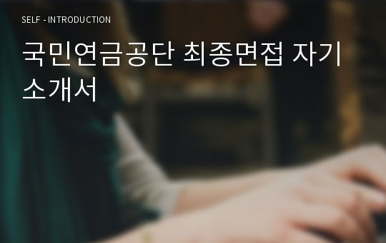 국민연금공단 최종면접 자기소개서