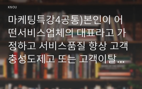 마케팅특강4공통)본인이 어떤서비스업체의 대표라고 가정하고 서비스품질 향상 고객충성도제고 또는 고객이탈방지를 위한 마케팅 프로그램을 한 가지 계획하고 그 효과를 예측하시오.