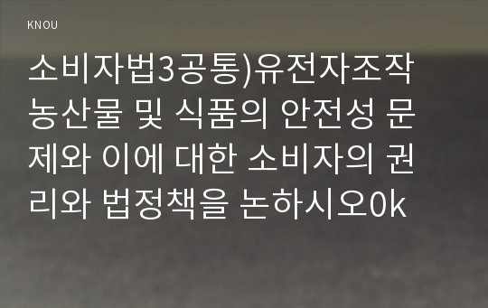 소비자법3공통)유전자조작 농산물 및 식품의 안전성 문제와 이에 대한 소비자의 권리와 법정책을 논하시오0k