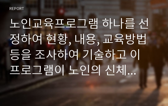 노인교육프로그램 하나를 선정하여 현황, 내용, 교육방법 등을 조사하여 기술하고 이 프로그램이 노인의 신체적, 심리적, 사회적 특성에 적절한지 평가하고 노인의 특성과 요구에 더 잘 부합하도록 이 프로그램을 개발, 운영하려면 어떻게 보완하면 좋을지 대안을 제시하시오.