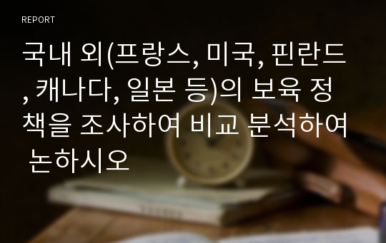 국내 외(프랑스, 미국, 핀란드, 캐나다, 일본 등)의 보육 정책을 조사하여 비교 분석하여 논하시오