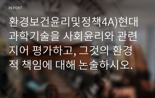 환경보건윤리및정책4A)현대 과학기술을 사회윤리와 관련지어 평가하고, 그것의 환경적 책임에 대해 논술하시오.