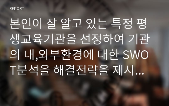 본인이 잘 알고 있는 특정 평생교육기관을 선정하여 기관의 내,외부환경에 대한 SWOT분석을 해결전략을 제시하시오