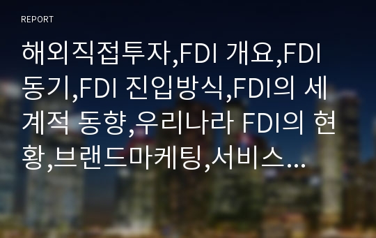 해외직접투자,FDI 개요,FDI 동기,FDI 진입방식,FDI의 세계적 동향,우리나라 FDI의 현황,브랜드마케팅,서비스마케팅,글로벌경영,사례분석,swot,stp,4p