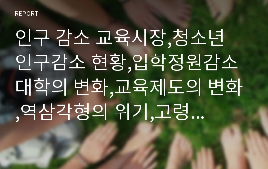 인구 감소 교육시장,청소년 인구감소 현황,입학정원감소 대학의 변화,교육제도의 변화,역삼각형의 위기,고령인구의 급증,청소년 인구의 급감