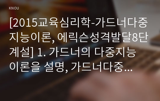 [2015교육심리학-가드너다중지능이론, 에릭슨성격발달8단계설] 1. 가드너의 다중지능이론을 설명, 가드너다중지능이론 교육적시사점 2. 에릭슨의 성격발달8단계설에 대해 설명하고 그 교육적 시사점-가드너다중지능이론 &amp; 에릭슨성격발달8단계설