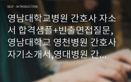 영남대학교병원 간호사 자소서 합격샘플+빈출면접질문, 영남대학교 영천병원 간호사 자기소개서,영대병원 간호사 채용 자소서항목첨삭, 대구영남대병원,영천영남대병원, 간호사 지원동기,간호사 자기소개서포부, 간호사가 하는일, 간호사생활신조 직업관,간호사 자소서 포부, 간호사 성장과정, 성격의장단점,간호사이력서,병원자소서 간호사채용,스펙,취업,간호사학교생활