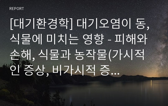 [대기환경학] 대기오염이 동,식물에 미치는 영향 - 피해와 손해, 식물과 농작물(가시적인 증상, 비가시적 증상), 대기오염물질의 장애별 분류, 식물에 대한 독성이 강한 순서별 분류