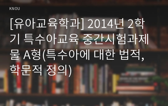 [유아교육학과] 2014년 2학기 특수아교육 중간시험과제물 A형(특수아에 대한 법적, 학문적 정의)