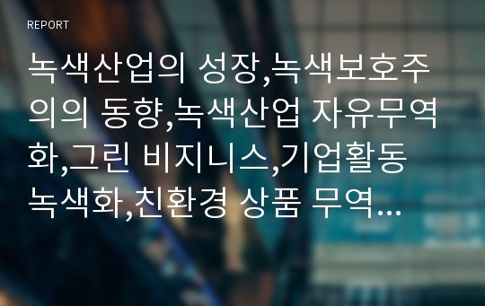 녹색산업의 성장,녹색보호주의의 동향,녹색산업 자유무역화,그린 비지니스,기업활동 녹색화,친환경 상품 무역증가