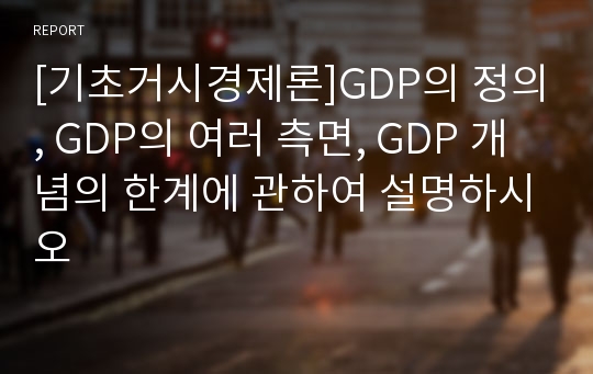 [기초거시경제론]GDP의 정의, GDP의 여러 측면, GDP 개념의 한계에 관하여 설명하시오