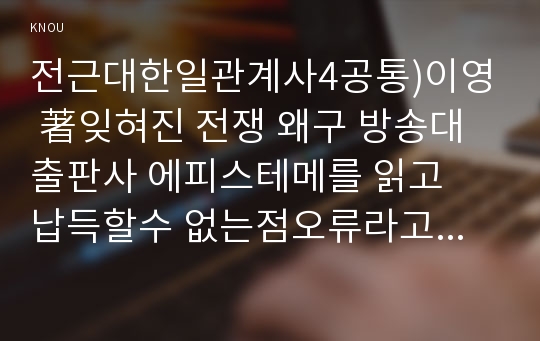 전근대한일관계사4공통)이영 著잊혀진 전쟁 왜구 방송대출판사 에피스테메를 읽고  납득할수 없는점오류라고 생각되는점 의문점 등, 자신의 느낌을 정리해 제출할 것0k