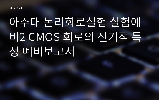 아주대 논리회로실험 실험예비2 CMOS 회로의 전기적 특성 예비보고서